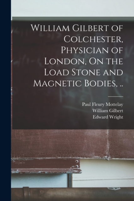 William Gilbert of Colchester, Physician of London, On the Load Stone and Magnetic Bodies, .., Paperback / softback Book