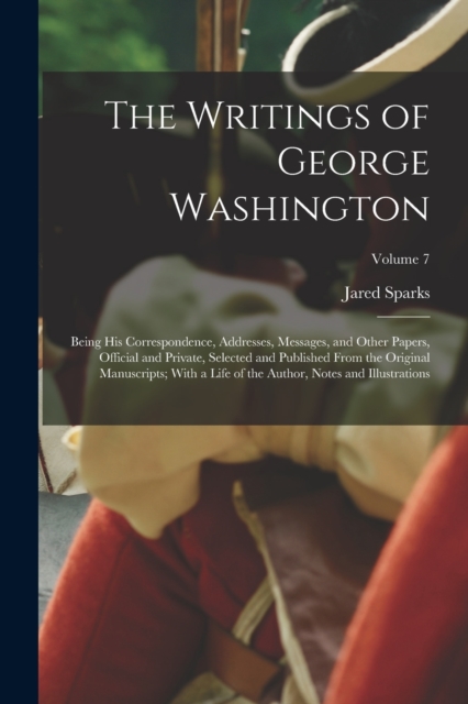 The Writings of George Washington; Being his Correspondence, Addresses, Messages, and Other Papers, Official and Private, Selected and Published From the Original Manuscripts; With a Life of the Autho, Paperback / softback Book