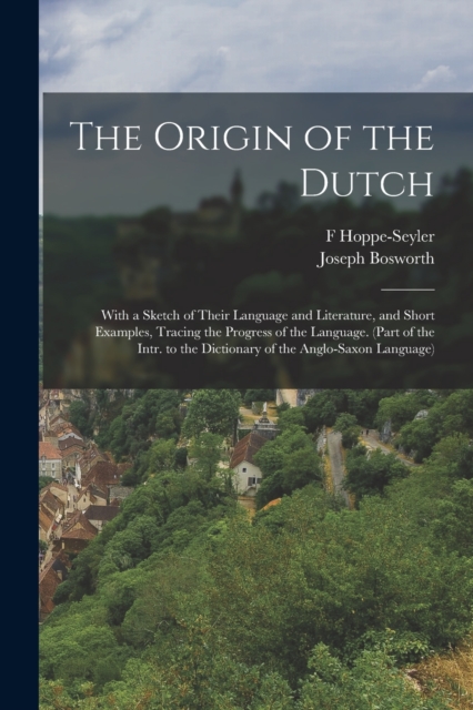 The Origin of the Dutch : With a Sketch of Their Language and Literature, and Short Examples, Tracing the Progress of the Language. (Part of the Intr. to the Dictionary of the Anglo-Saxon Language), Paperback / softback Book