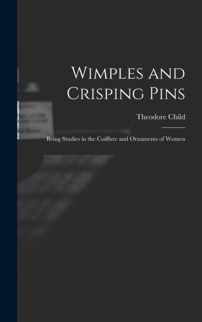Wimples and Crisping Pins : Being Studies in the Coiffure and Ornaments of Women, Hardback Book
