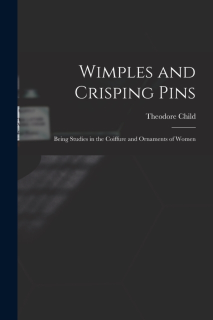 Wimples and Crisping Pins : Being Studies in the Coiffure and Ornaments of Women, Paperback / softback Book