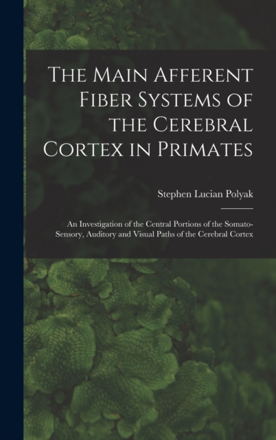 The Main Afferent Fiber Systems of the Cerebral Cortex in Primates : An Investigation of the Central Portions of the Somato-sensory, Auditory and Visual Paths of the Cerebral Cortex, Hardback Book