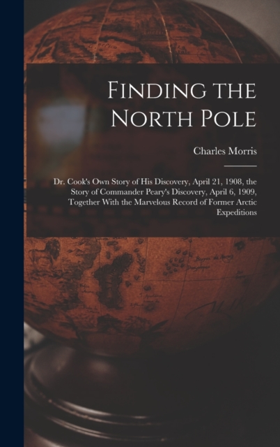 Finding the North Pole; Dr. Cook's own Story of his Discovery, April 21, 1908, the Story of Commander Peary's Discovery, April 6, 1909, Together With the Marvelous Record of Former Arctic Expeditions, Hardback Book