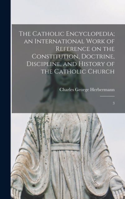 The Catholic Encyclopedia; an International Work of Reference on the Constitution, Doctrine, Discipline, and History of the Catholic Church : 3, Hardback Book