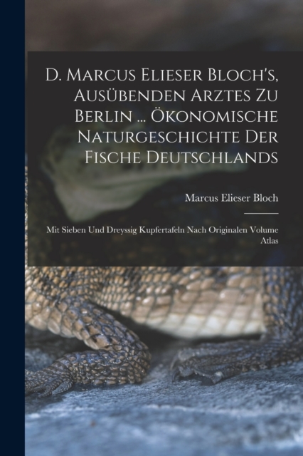 D. Marcus Elieser Bloch's, ausubenden Arztes zu Berlin ... Okonomische Naturgeschichte der Fische Deutschlands : Mit sieben und dreyssig Kupfertafeln nach Originalen Volume Atlas, Paperback / softback Book