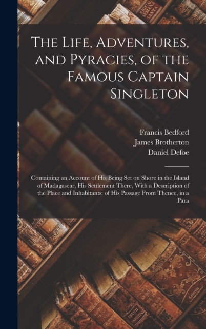 The Life, Adventures, and Pyracies, of the Famous Captain Singleton : Containing an Account of his Being set on Shore in the Island of Madagascar, his Settlement There, With a Description of the Place, Hardback Book