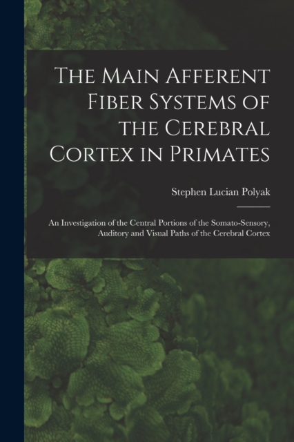 The Main Afferent Fiber Systems of the Cerebral Cortex in Primates : An Investigation of the Central Portions of the Somato-sensory, Auditory and Visual Paths of the Cerebral Cortex, Paperback / softback Book