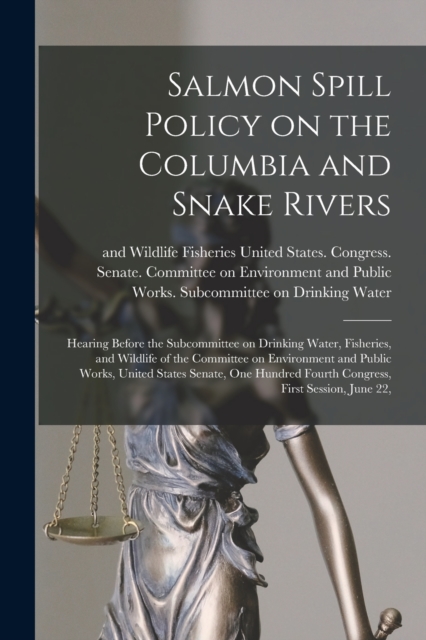 Salmon Spill Policy on the Columbia and Snake Rivers : Hearing Before the Subcommittee on Drinking Water, Fisheries, and Wildlife of the Committee on Environment and Public Works, United States Senate, Paperback / softback Book