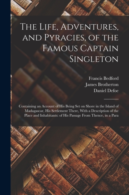 The Life, Adventures, and Pyracies, of the Famous Captain Singleton : Containing an Account of his Being set on Shore in the Island of Madagascar, his Settlement There, With a Description of the Place, Paperback / softback Book