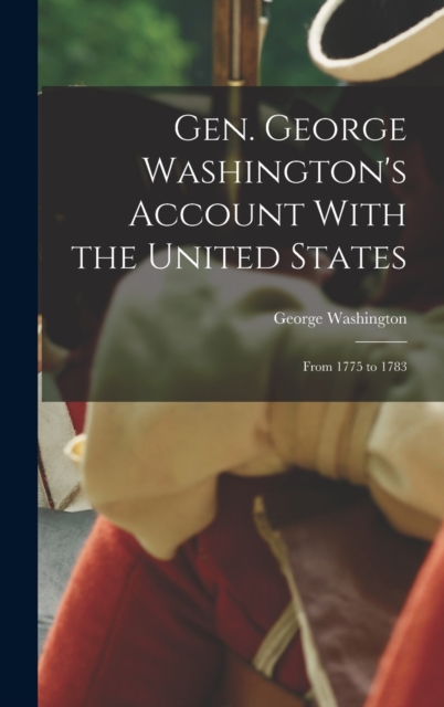 Gen. George Washington's Account With the United States : From 1775 to 1783, Hardback Book