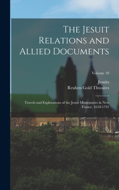 The Jesuit Relations and Allied Documents : Travels and Explorations of the Jesuit Missionaries in New France, 1610-1791; Volume 10, Hardback Book