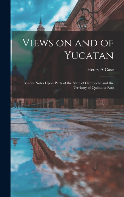 Views on and of Yucatan : Besides Notes Upon Parts of the State of Campeche and the Territory of Quintana Roo, Hardback Book