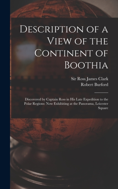 Description of a View of the Continent of Boothia : Discovered by Captain Ross in his Late Expedition to the Polar Regions: now Exhibiting at the Panorama, Leicester Square, Hardback Book