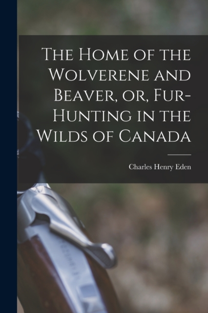 The Home of the Wolverene and Beaver, or, Fur-hunting in the Wilds of Canada, Paperback / softback Book