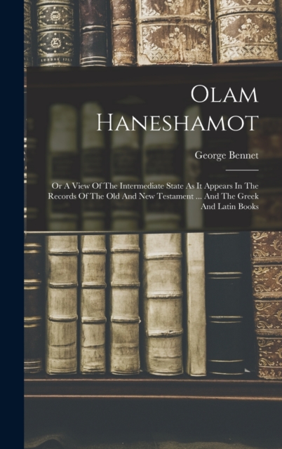 Olam Haneshamot : Or A View Of The Intermediate State As It Appears In The Records Of The Old And New Testament ... And The Greek And Latin Books, Hardback Book