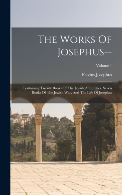 The Works Of Josephus-- : Containing Twenty Books Of The Jewish Antiquities, Seven Books Of The Jewish War, And The Life Of Josephus; Volume 1, Hardback Book