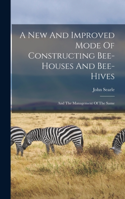 A New And Improved Mode Of Constructing Bee-houses And Bee-hives : And The Management Of The Same, Hardback Book