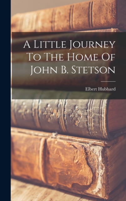 A Little Journey To The Home Of John B. Stetson, Hardback Book