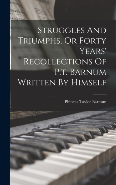 Struggles And Triumphs, Or Forty Years' Recollections Of P.t. Barnum Written By Himself, Hardback Book