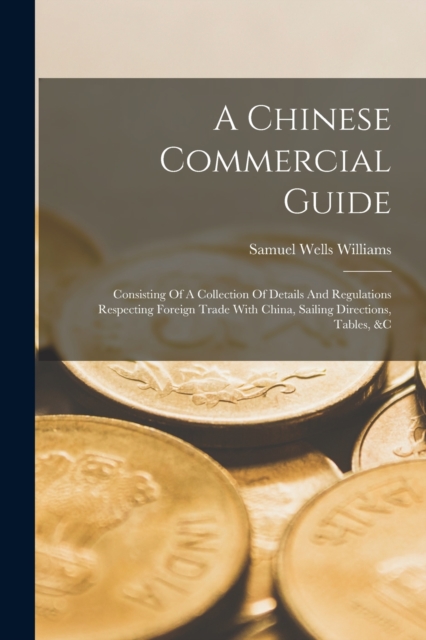 A Chinese Commercial Guide : Consisting Of A Collection Of Details And Regulations Respecting Foreign Trade With China, Sailing Directions, Tables, &c, Paperback / softback Book