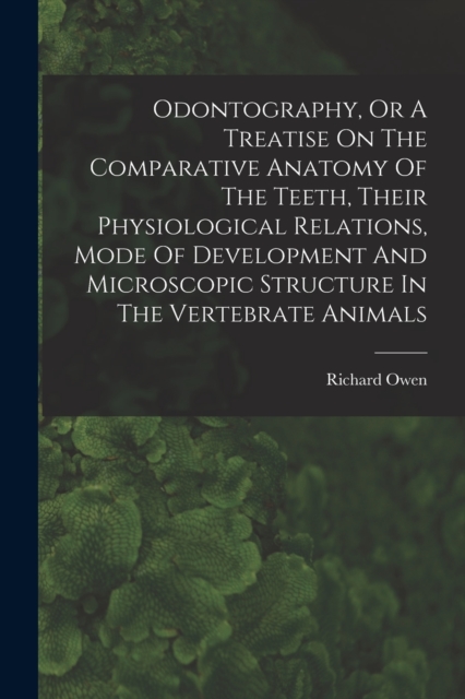 Odontography, Or A Treatise On The Comparative Anatomy Of The Teeth, Their Physiological Relations, Mode Of Development And Microscopic Structure In The Vertebrate Animals, Paperback / softback Book