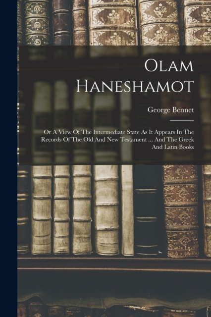 Olam Haneshamot : Or A View Of The Intermediate State As It Appears In The Records Of The Old And New Testament ... And The Greek And Latin Books, Paperback / softback Book