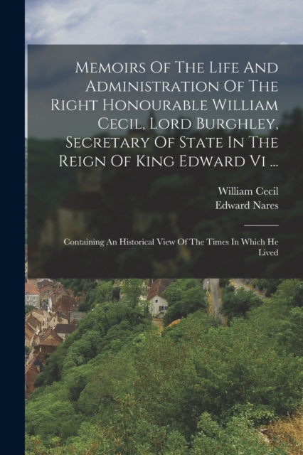 Memoirs Of The Life And Administration Of The Right Honourable William Cecil, Lord Burghley, Secretary Of State In The Reign Of King Edward Vi ... : Containing An Historical View Of The Times In Which, Paperback / softback Book
