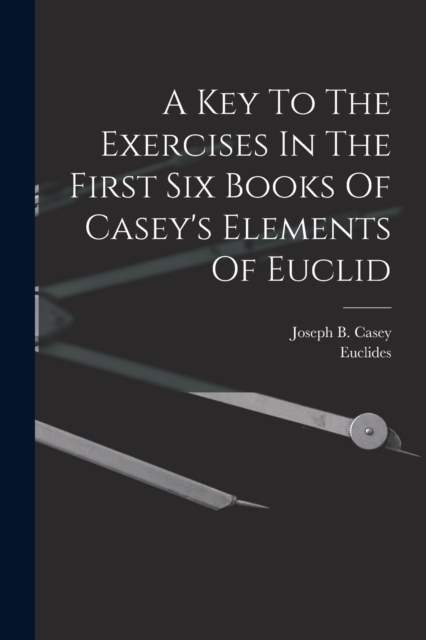 A Key To The Exercises In The First Six Books Of Casey's Elements Of Euclid, Paperback / softback Book