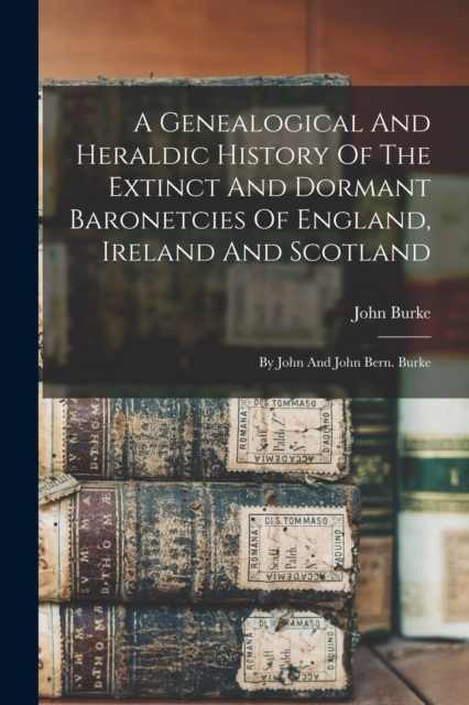 A Genealogical And Heraldic History Of The Extinct And Dormant Baronetcies Of England, Ireland And Scotland : By John And John Bern. Burke, Paperback / softback Book