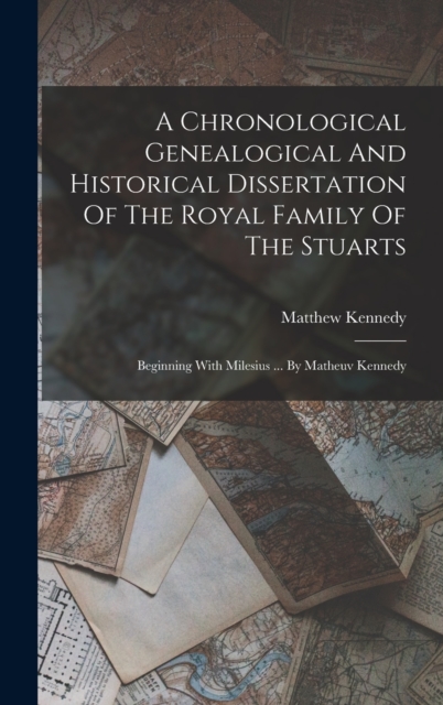 A Chronological Genealogical And Historical Dissertation Of The Royal Family Of The Stuarts : Beginning With Milesius ... By Matheuv Kennedy, Hardback Book