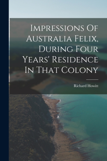 Impressions Of Australia Felix, During Four Years' Residence In That Colony, Paperback / softback Book