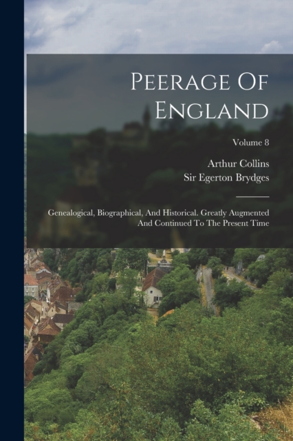 Peerage Of England : Genealogical, Biographical, And Historical. Greatly Augmented And Continued To The Present Time; Volume 8, Paperback / softback Book