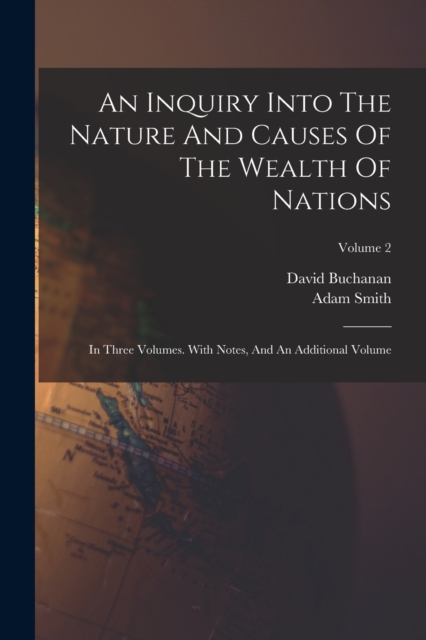 An Inquiry Into The Nature And Causes Of The Wealth Of Nations : In Three Volumes. With Notes, And An Additional Volume; Volume 2, Paperback / softback Book