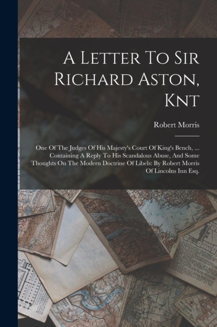 A Letter To Sir Richard Aston, Knt : One Of The Judges Of His Majesty's Court Of King's Bench, ... Containing A Reply To His Scandalous Abuse, And Some Thoughts On The Modern Doctrine Of Libels: By Ro, Paperback / softback Book