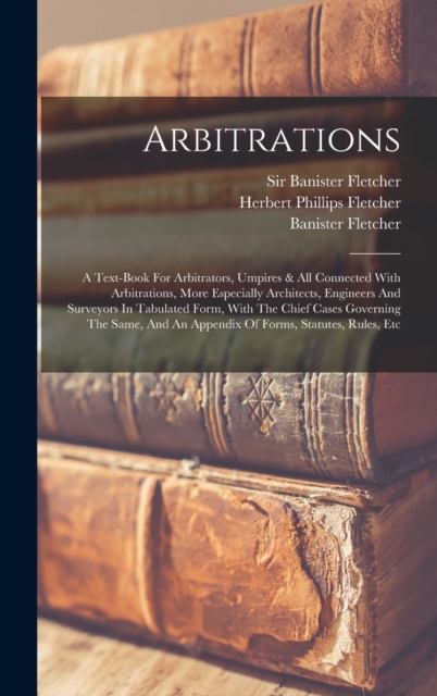 Arbitrations : A Text-book For Arbitrators, Umpires & All Connected With Arbitrations, More Especially Architects, Engineers And Surveyors In Tabulated Form, With The Chief Cases Governing The Same, A, Hardback Book