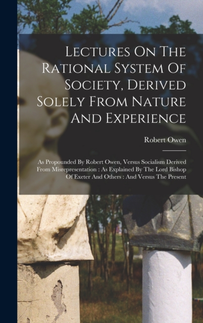 Lectures On The Rational System Of Society, Derived Solely From Nature And Experience : As Propounded By Robert Owen, Versus Socialism Derived From Misrepresentation: As Explained By The Lord Bishop O, Hardback Book