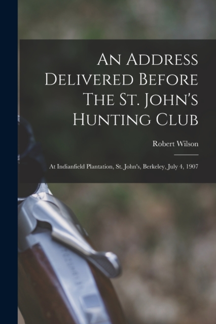 An Address Delivered Before The St. John's Hunting Club : At Indianfield Plantation, St. John's, Berkeley, July 4, 1907, Paperback / softback Book