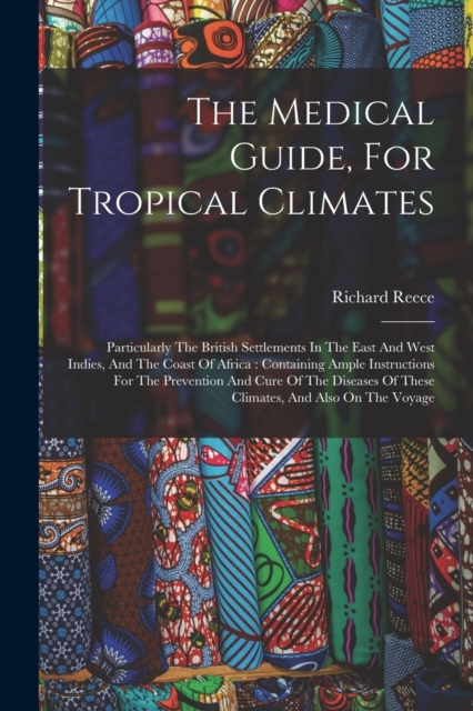 The Medical Guide, For Tropical Climates : Particularly The British Settlements In The East And West Indies, And The Coast Of Africa: Containing Ample Instructions For The Prevention And Cure Of The D, Paperback / softback Book