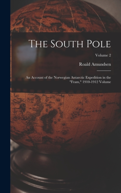 The South Pole : An Account of the Norwegian Antarctic Expedition in the "Fram," 1910-1912 Volume; Volume 2, Hardback Book