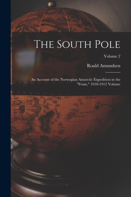 The South Pole : An Account of the Norwegian Antarctic Expedition in the "Fram," 1910-1912 Volume; Volume 2, Paperback / softback Book