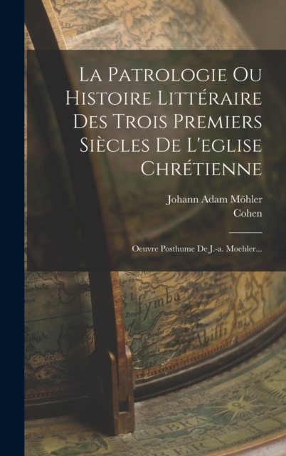 La Patrologie Ou Histoire Litteraire Des Trois Premiers Siecles De L'eglise Chretienne : Oeuvre Posthume De J.-a. Moehler..., Hardback Book