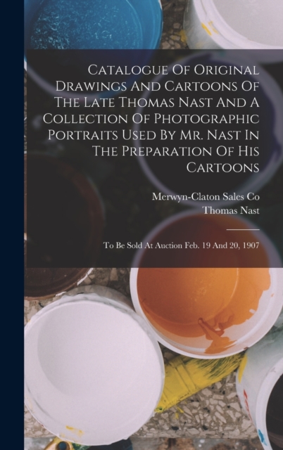 Catalogue Of Original Drawings And Cartoons Of The Late Thomas Nast And A Collection Of Photographic Portraits Used By Mr. Nast In The Preparation Of His Cartoons : To Be Sold At Auction Feb. 19 And 2, Hardback Book
