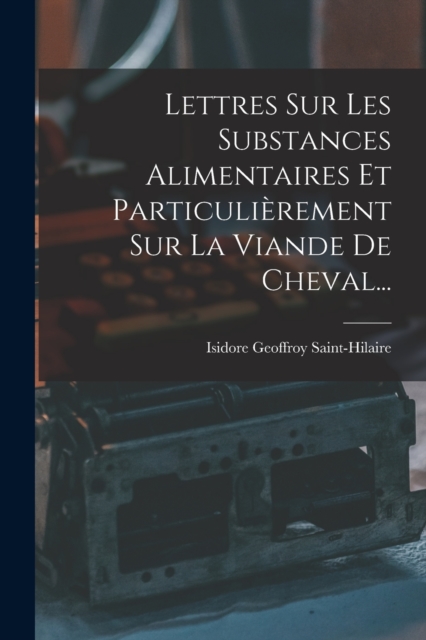 Lettres Sur Les Substances Alimentaires Et Particulierement Sur La Viande De Cheval..., Paperback / softback Book