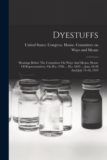 Dyestuffs : Hearings Before The Committee On Ways And Means, House Of Representatives, On H.r. 2706 ... H.r. 6495 ... June 18-20 And July 14-18, 1919, Paperback / softback Book