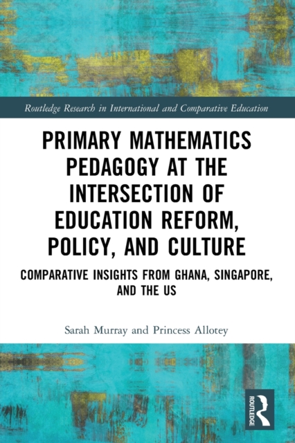 Primary Mathematics Pedagogy at the Intersection of Education Reform, Policy, and Culture : Comparative Insights from Ghana, Singapore, and the US, Paperback / softback Book