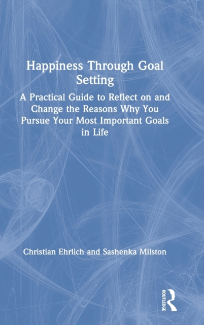 Happiness Through Goal Setting : A Practical Guide to Reflect on and Change the Reasons Why You Pursue Your Most Important Goals in Life, Hardback Book