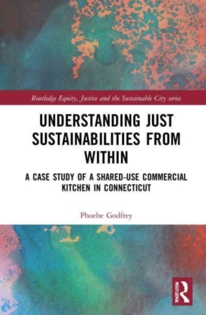 Understanding Just Sustainabilities from Within : A Case Study of a Shared-Use Commercial Kitchen in Connecticut, Paperback / softback Book