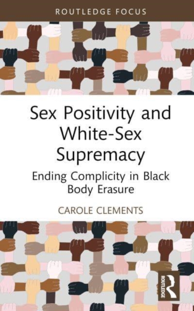 Sex Positivity and White-Sex Supremacy : Ending Complicity in Black Body Erasure, Hardback Book