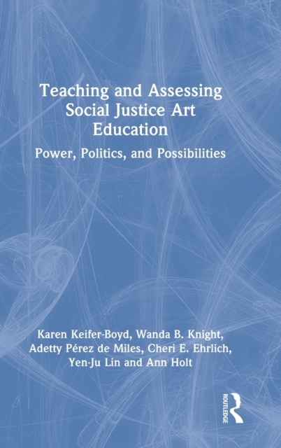 Teaching and Assessing Social Justice Art Education : Power, Politics, and Possibilities, Hardback Book