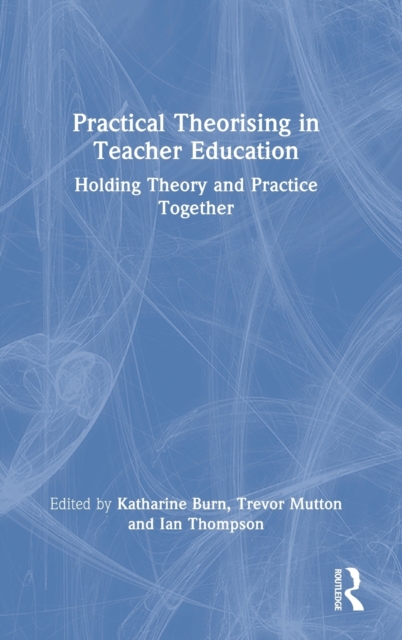 Practical Theorising in Teacher Education : Holding Theory and Practice Together, Hardback Book